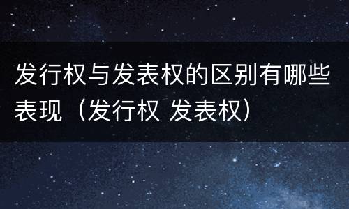 发行权与发表权的区别有哪些表现（发行权 发表权）
