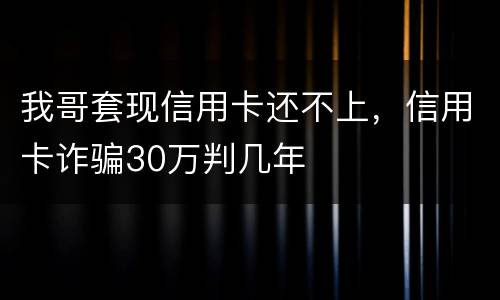 我哥套现信用卡还不上,信用卡诈骗30万判几年