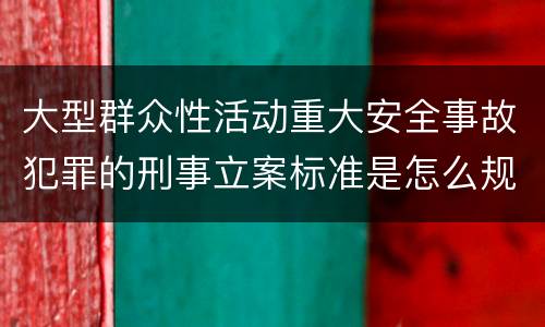 大型群众性活动重大安全事故犯罪的刑事立案标准是怎么规定
