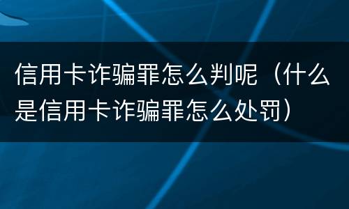 信用卡诈骗罪怎么判呢（什么是信用卡诈骗罪怎么处罚）