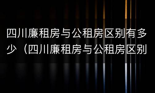 四川廉租房与公租房区别有多少（四川廉租房与公租房区别有多少个）