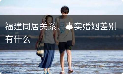 福建同居关系、事实婚姻差别有什么