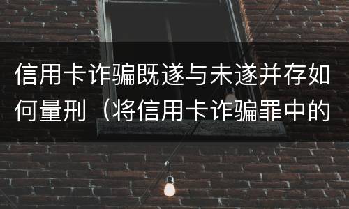 信用卡诈骗既遂与未遂并存如何量刑（将信用卡诈骗罪中的信用卡解释为）