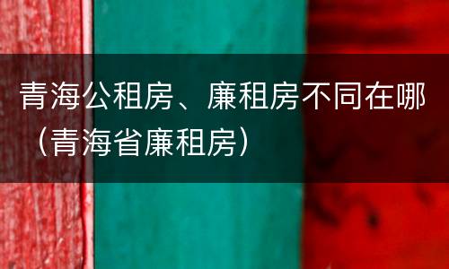 青海公租房、廉租房不同在哪（青海省廉租房）