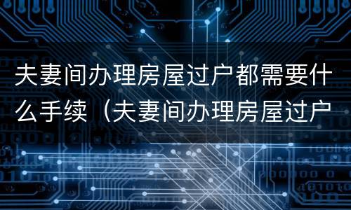夫妻间办理房屋过户都需要什么手续（夫妻间办理房屋过户都需要什么手续呢）
