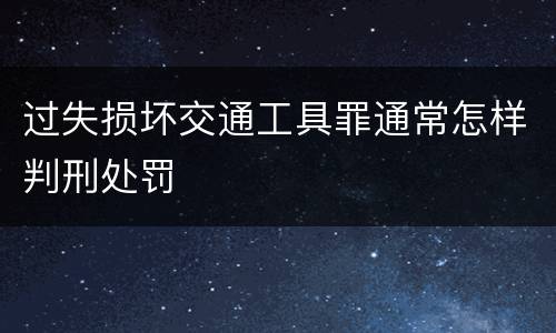 过失损坏交通工具罪通常怎样判刑处罚