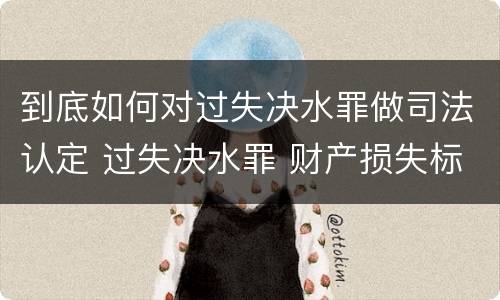 到底如何对过失决水罪做司法认定 过失决水罪 财产损失标准