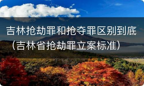 吉林抢劫罪和抢夺罪区别到底（吉林省抢劫罪立案标准）