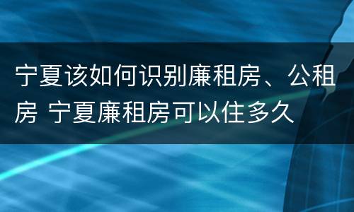 宁夏该如何识别廉租房、公租房 宁夏廉租房可以住多久