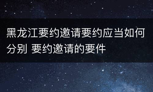 黑龙江要约邀请要约应当如何分别 要约邀请的要件