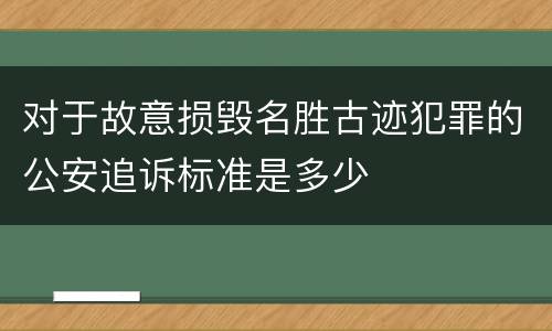 对于故意损毁名胜古迹犯罪的公安追诉标准是多少