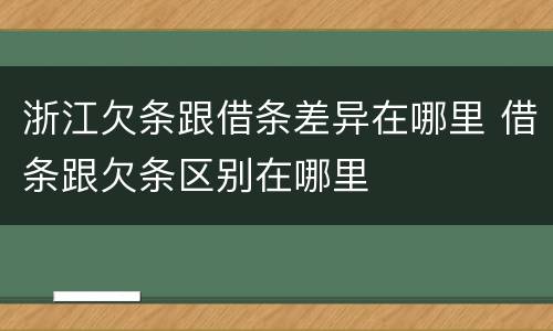 浙江欠条跟借条差异在哪里 借条跟欠条区别在哪里