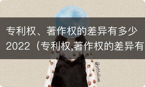 专利权、著作权的差异有多少2022（专利权,著作权的差异有多少2022年）