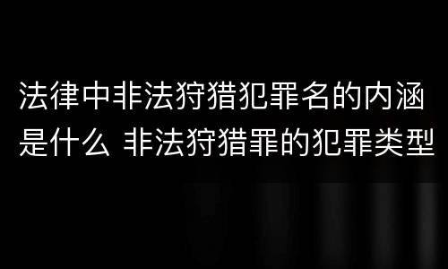 法律中非法狩猎犯罪名的内涵是什么 非法狩猎罪的犯罪类型