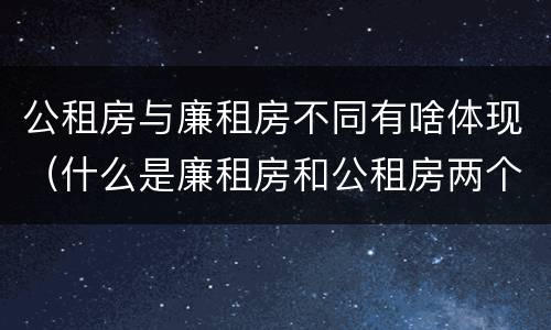 公租房与廉租房不同有啥体现（什么是廉租房和公租房两个有什么特点）