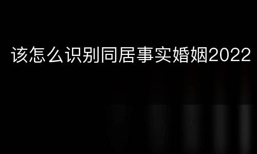 该怎么识别同居事实婚姻2022
