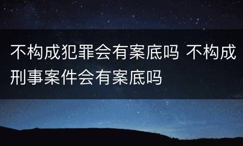 不构成犯罪会有案底吗 不构成刑事案件会有案底吗
