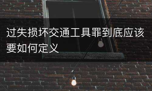 过失损坏交通工具罪到底应该要如何定义