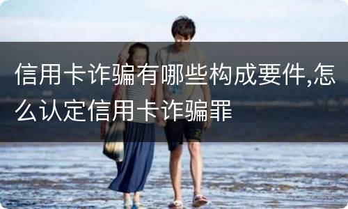 信用卡诈骗有哪些构成要件,怎么认定信用卡诈骗罪