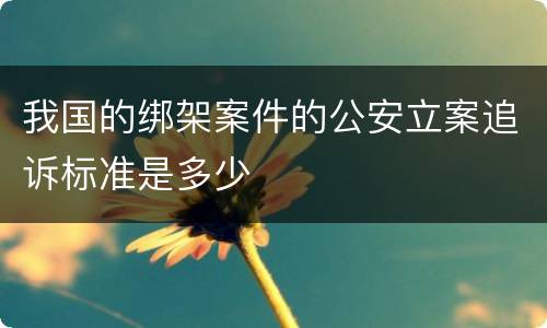 我国的绑架案件的公安立案追诉标准是多少