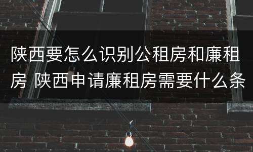 陕西要怎么识别公租房和廉租房 陕西申请廉租房需要什么条件