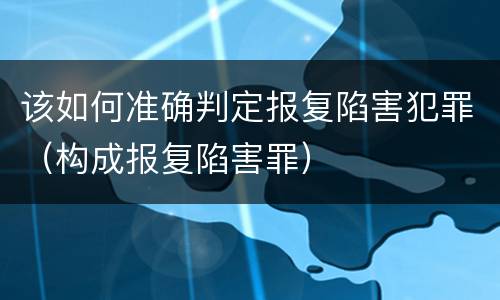 该如何准确判定报复陷害犯罪（构成报复陷害罪）