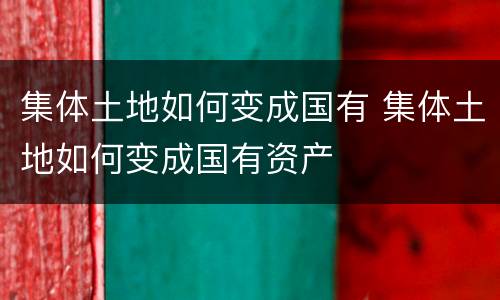 集体土地如何变成国有 集体土地如何变成国有资产