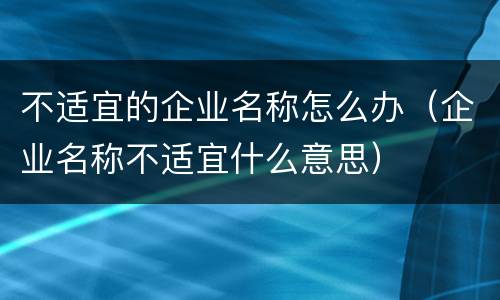 不适宜的企业名称怎么办（企业名称不适宜什么意思）