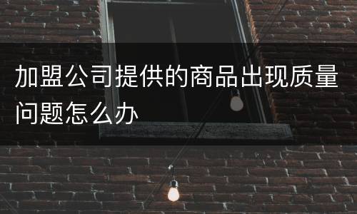 加盟公司提供的商品出现质量问题怎么办