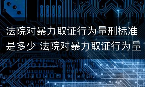 法院对暴力取证行为量刑标准是多少 法院对暴力取证行为量刑标准是多少