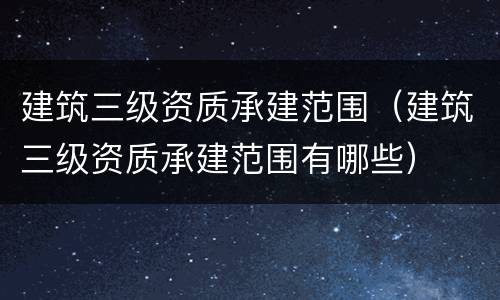 建筑三级资质承建范围(建筑三级资质承建范围有哪些) 建筑三级资质承建范围(建筑三级资质承建范围有哪些)