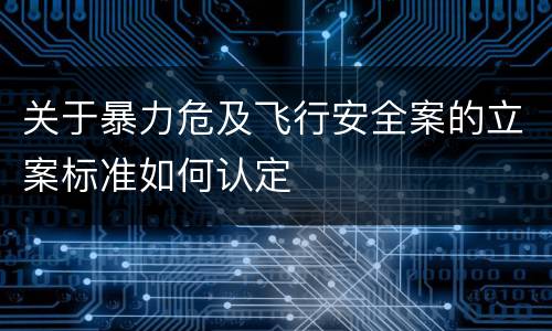 关于暴力危及飞行安全案的立案标准如何认定