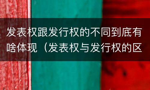 发表权跟发行权的不同到底有啥体现（发表权与发行权的区别）