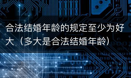 合法结婚年龄的规定至少为好大（多大是合法结婚年龄）