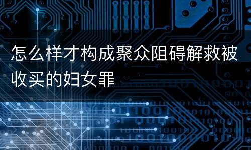 怎么样才构成聚众阻碍解救被收买的妇女罪