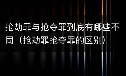 抢劫罪与抢夺罪到底有哪些不同（抢劫罪抢夺罪的区别）