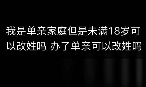 我是单亲家庭但是未满18岁可以改姓吗 办了单亲可以改姓吗