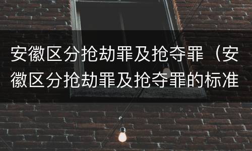 安徽区分抢劫罪及抢夺罪（安徽区分抢劫罪及抢夺罪的标准）