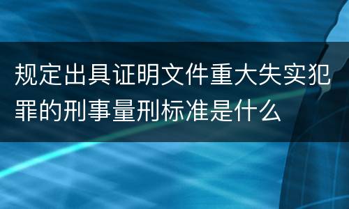 规定出具证明文件重大失实犯罪的刑事量刑标准是什么