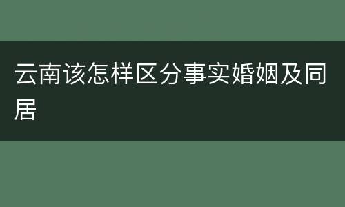 云南该怎样区分事实婚姻及同居