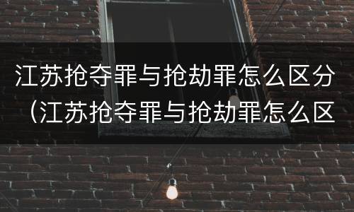 江苏抢夺罪与抢劫罪怎么区分（江苏抢夺罪与抢劫罪怎么区分判刑）