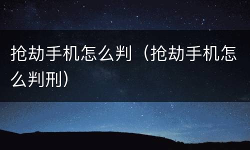 抢劫手机怎么判（抢劫手机怎么判刑）