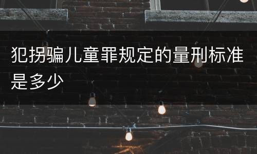 犯拐骗儿童罪规定的量刑标准是多少