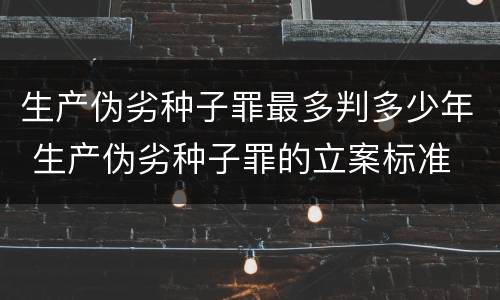 生产伪劣种子罪最多判多少年 生产伪劣种子罪的立案标准