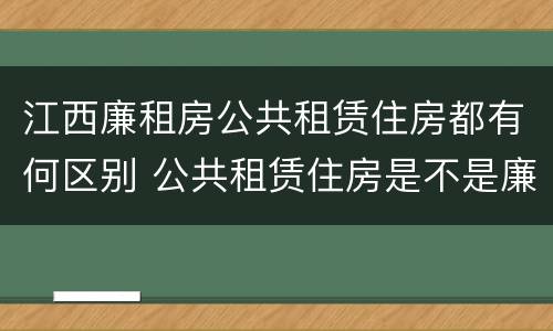 江西廉租房公共租赁住房都有何区别 公共租赁住房是不是廉租房