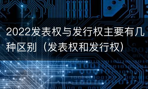 2022发表权与发行权主要有几种区别（发表权和发行权）
