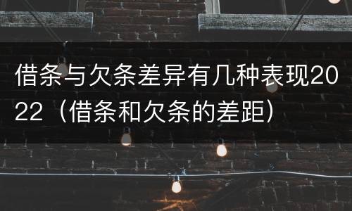 借条与欠条差异有几种表现2022（借条和欠条的差距）
