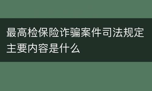 最高检保险诈骗案件司法规定主要内容是什么