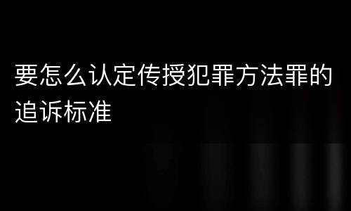 要怎么认定传授犯罪方法罪的追诉标准