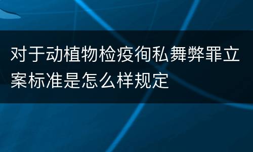 对于动植物检疫徇私舞弊罪立案标准是怎么样规定